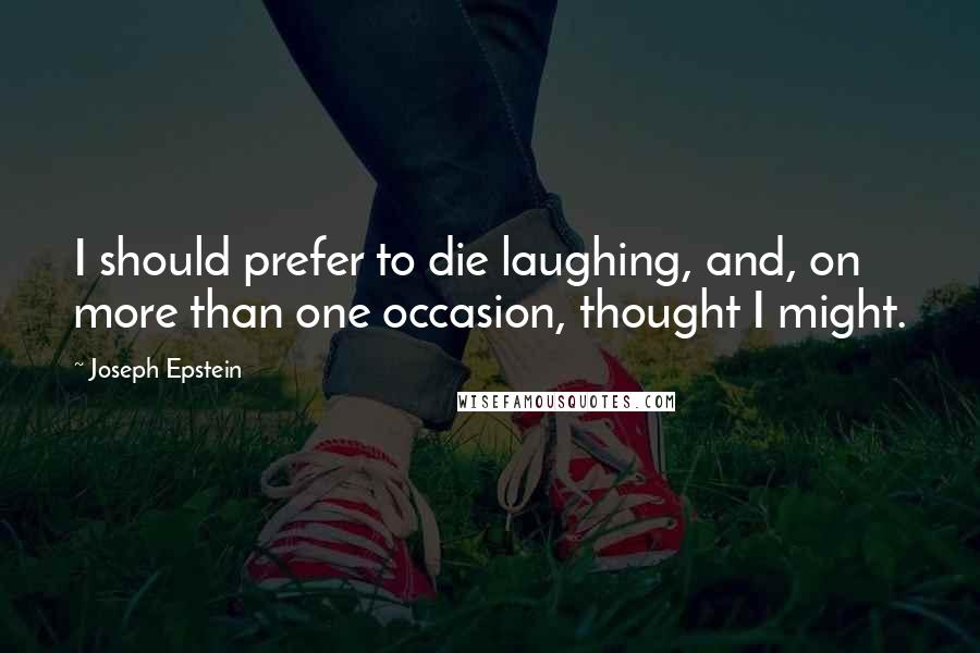 Joseph Epstein Quotes: I should prefer to die laughing, and, on more than one occasion, thought I might.