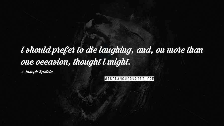 Joseph Epstein Quotes: I should prefer to die laughing, and, on more than one occasion, thought I might.