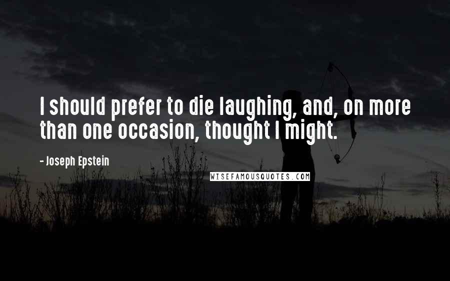 Joseph Epstein Quotes: I should prefer to die laughing, and, on more than one occasion, thought I might.