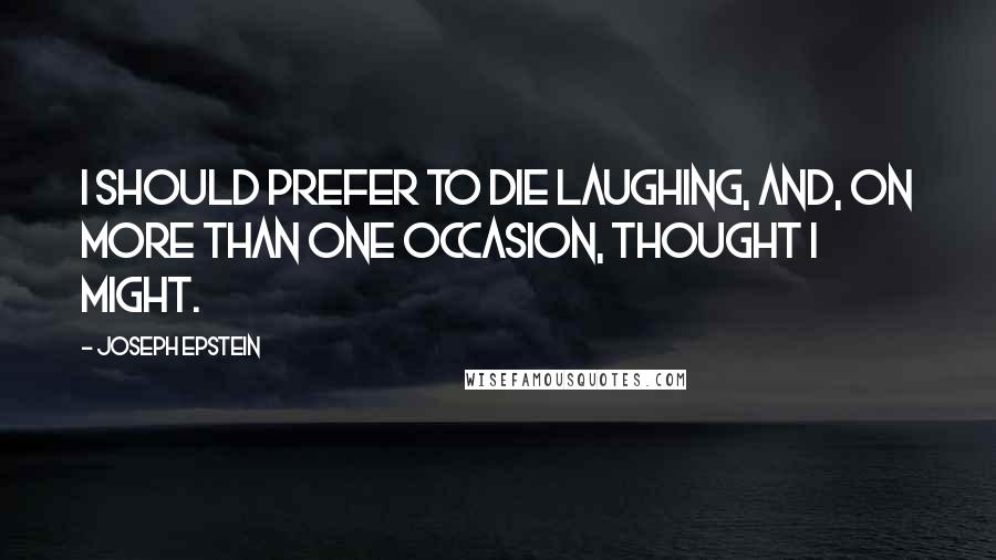 Joseph Epstein Quotes: I should prefer to die laughing, and, on more than one occasion, thought I might.