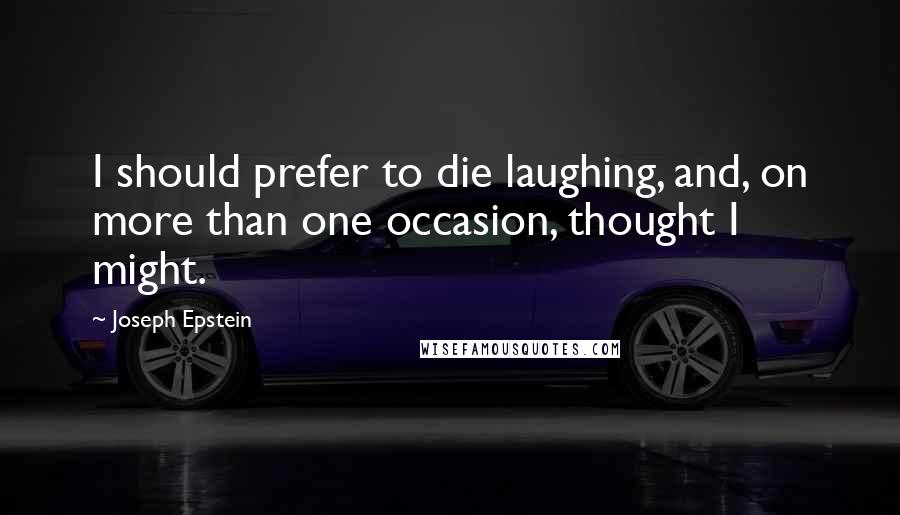 Joseph Epstein Quotes: I should prefer to die laughing, and, on more than one occasion, thought I might.