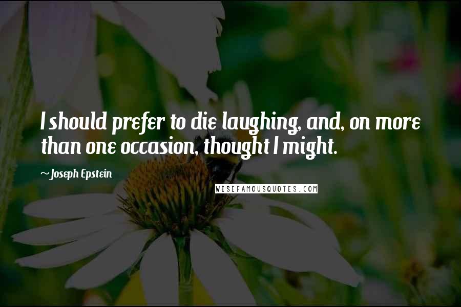 Joseph Epstein Quotes: I should prefer to die laughing, and, on more than one occasion, thought I might.