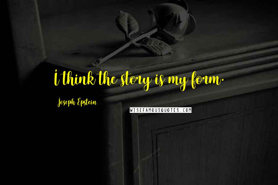 Joseph Epstein Quotes: I think the story is my form.