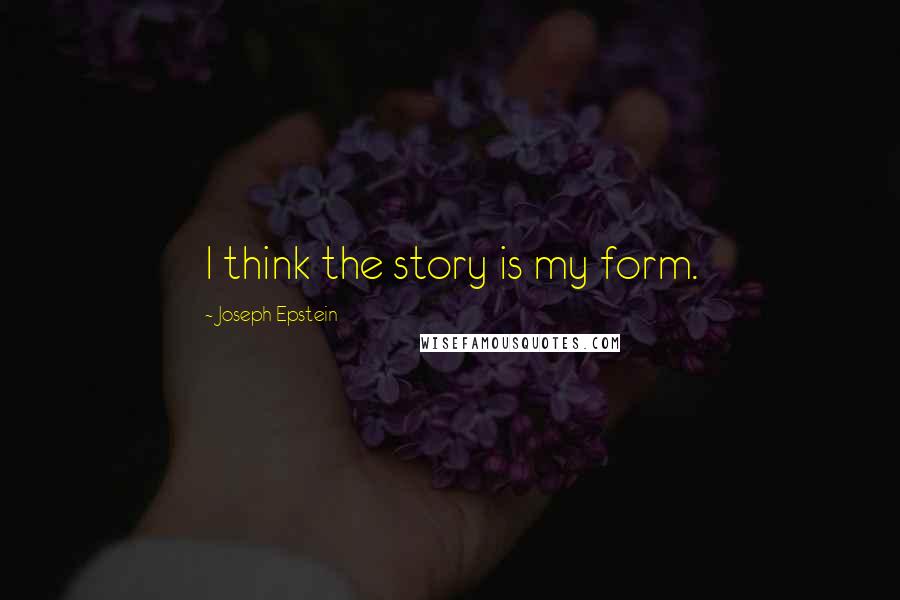 Joseph Epstein Quotes: I think the story is my form.