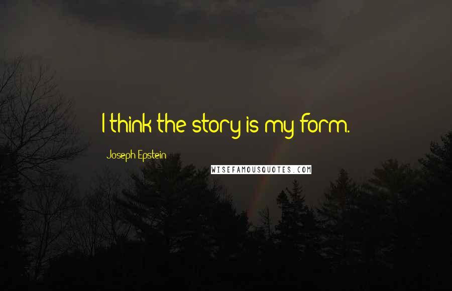 Joseph Epstein Quotes: I think the story is my form.