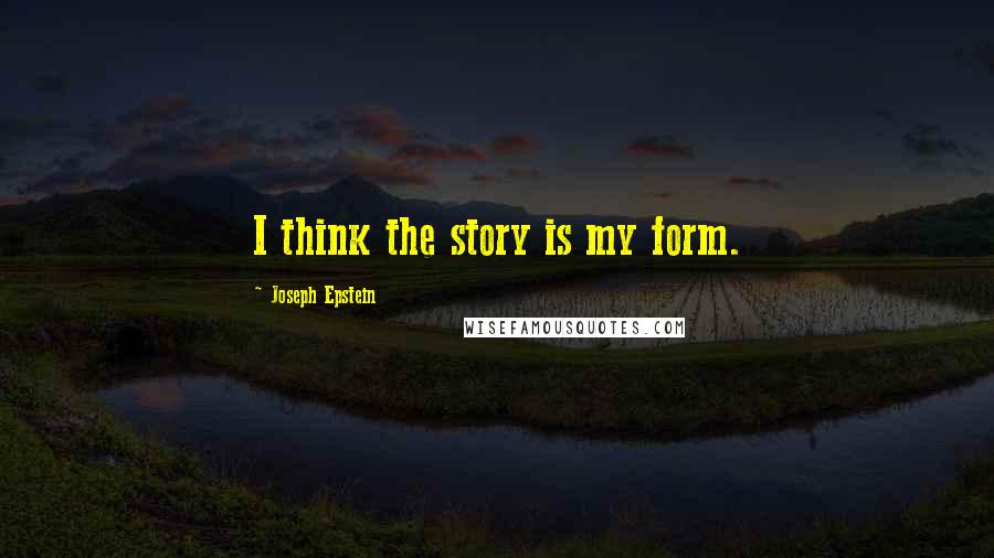 Joseph Epstein Quotes: I think the story is my form.