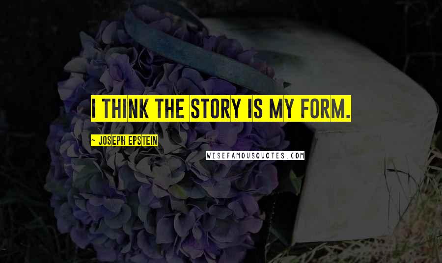 Joseph Epstein Quotes: I think the story is my form.