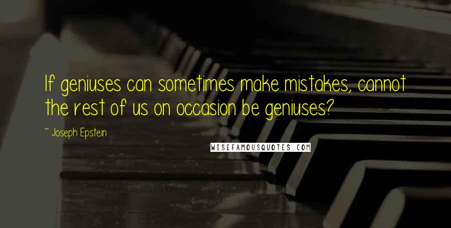 Joseph Epstein Quotes: If geniuses can sometimes make mistakes, cannot the rest of us on occasion be geniuses?