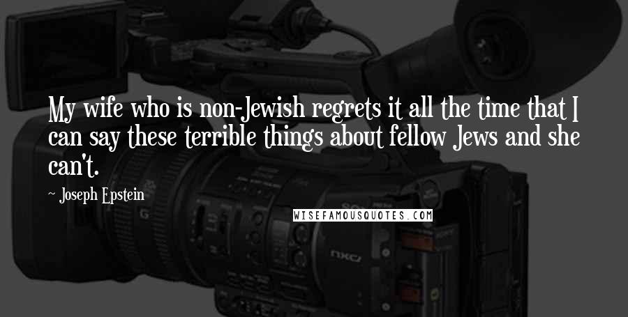 Joseph Epstein Quotes: My wife who is non-Jewish regrets it all the time that I can say these terrible things about fellow Jews and she can't.