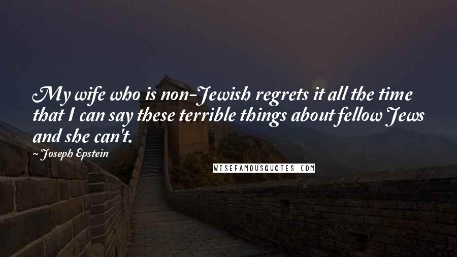 Joseph Epstein Quotes: My wife who is non-Jewish regrets it all the time that I can say these terrible things about fellow Jews and she can't.