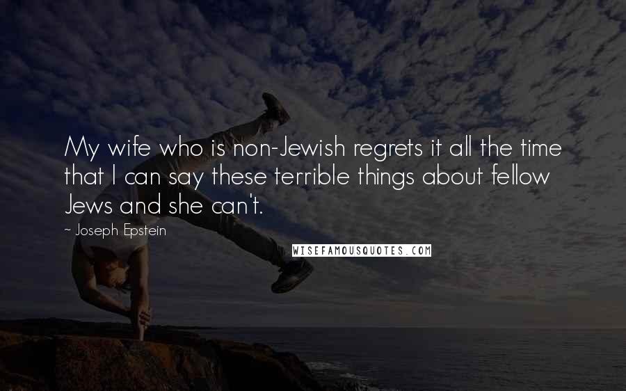 Joseph Epstein Quotes: My wife who is non-Jewish regrets it all the time that I can say these terrible things about fellow Jews and she can't.