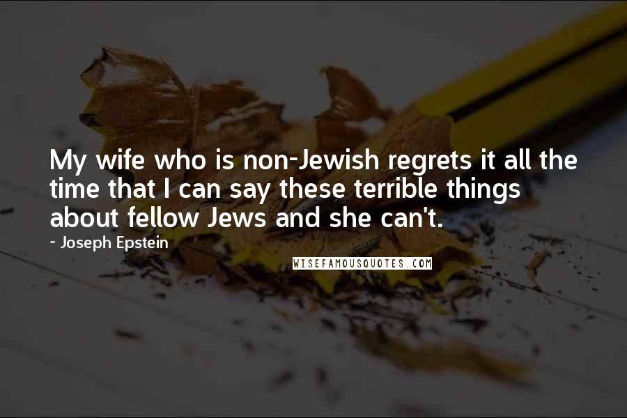 Joseph Epstein Quotes: My wife who is non-Jewish regrets it all the time that I can say these terrible things about fellow Jews and she can't.