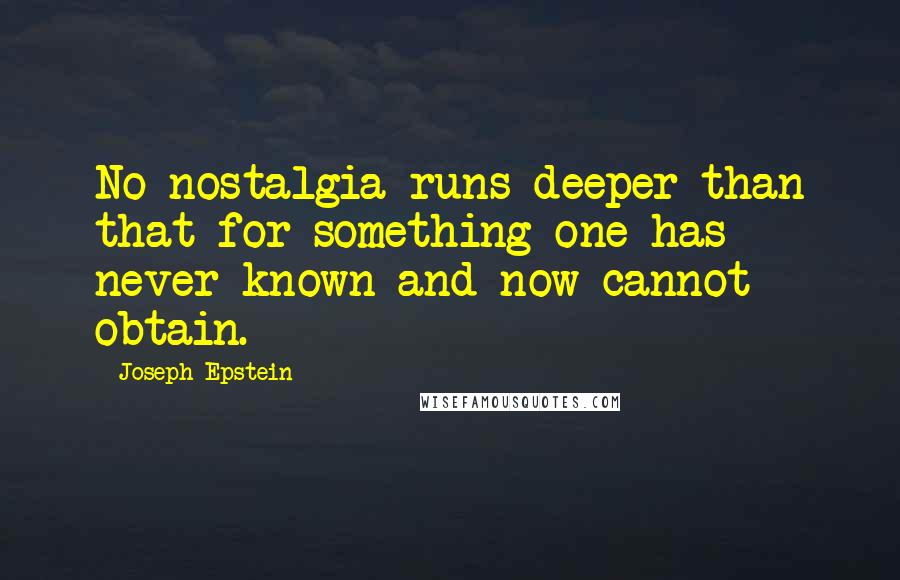 Joseph Epstein Quotes: No nostalgia runs deeper than that for something one has never known and now cannot obtain.