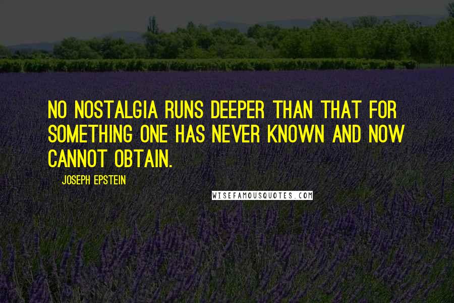 Joseph Epstein Quotes: No nostalgia runs deeper than that for something one has never known and now cannot obtain.