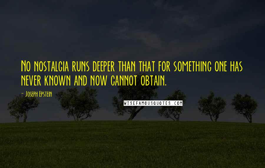 Joseph Epstein Quotes: No nostalgia runs deeper than that for something one has never known and now cannot obtain.