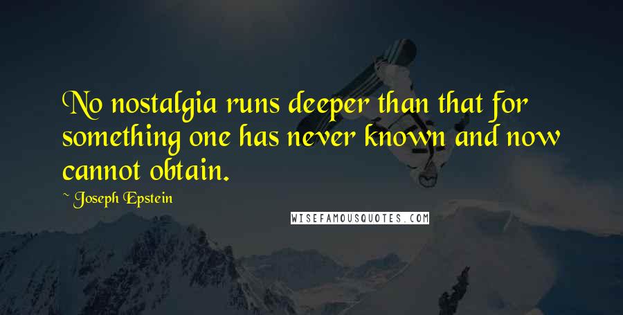 Joseph Epstein Quotes: No nostalgia runs deeper than that for something one has never known and now cannot obtain.