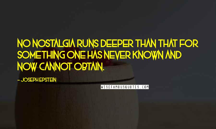 Joseph Epstein Quotes: No nostalgia runs deeper than that for something one has never known and now cannot obtain.