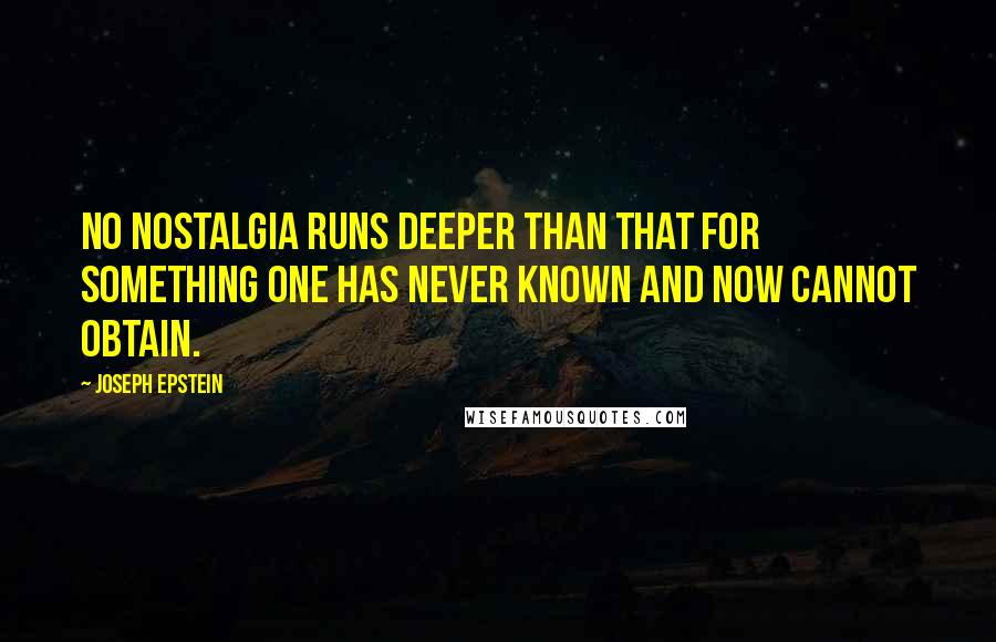 Joseph Epstein Quotes: No nostalgia runs deeper than that for something one has never known and now cannot obtain.