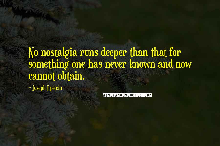 Joseph Epstein Quotes: No nostalgia runs deeper than that for something one has never known and now cannot obtain.