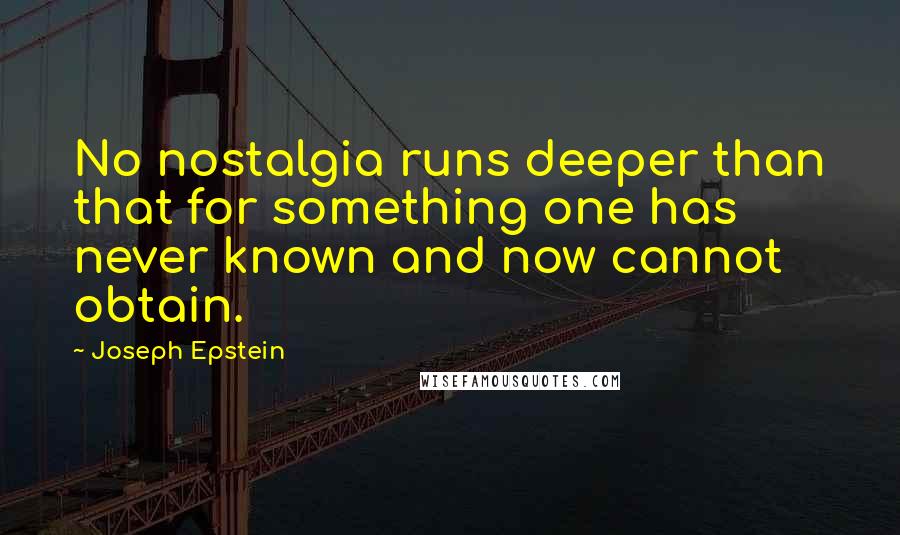 Joseph Epstein Quotes: No nostalgia runs deeper than that for something one has never known and now cannot obtain.