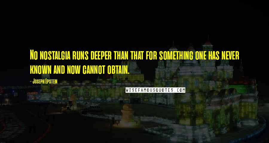 Joseph Epstein Quotes: No nostalgia runs deeper than that for something one has never known and now cannot obtain.