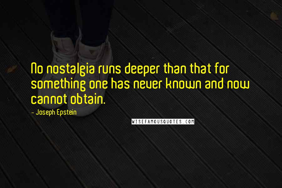 Joseph Epstein Quotes: No nostalgia runs deeper than that for something one has never known and now cannot obtain.