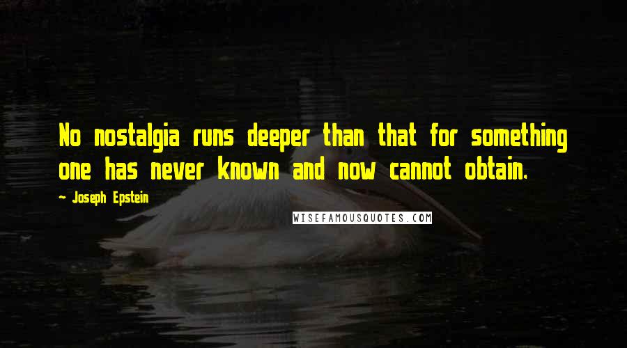 Joseph Epstein Quotes: No nostalgia runs deeper than that for something one has never known and now cannot obtain.