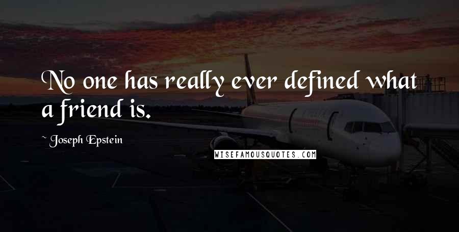 Joseph Epstein Quotes: No one has really ever defined what a friend is.