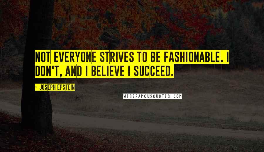 Joseph Epstein Quotes: Not everyone strives to be fashionable. I don't, and I believe I succeed.