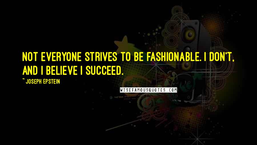 Joseph Epstein Quotes: Not everyone strives to be fashionable. I don't, and I believe I succeed.