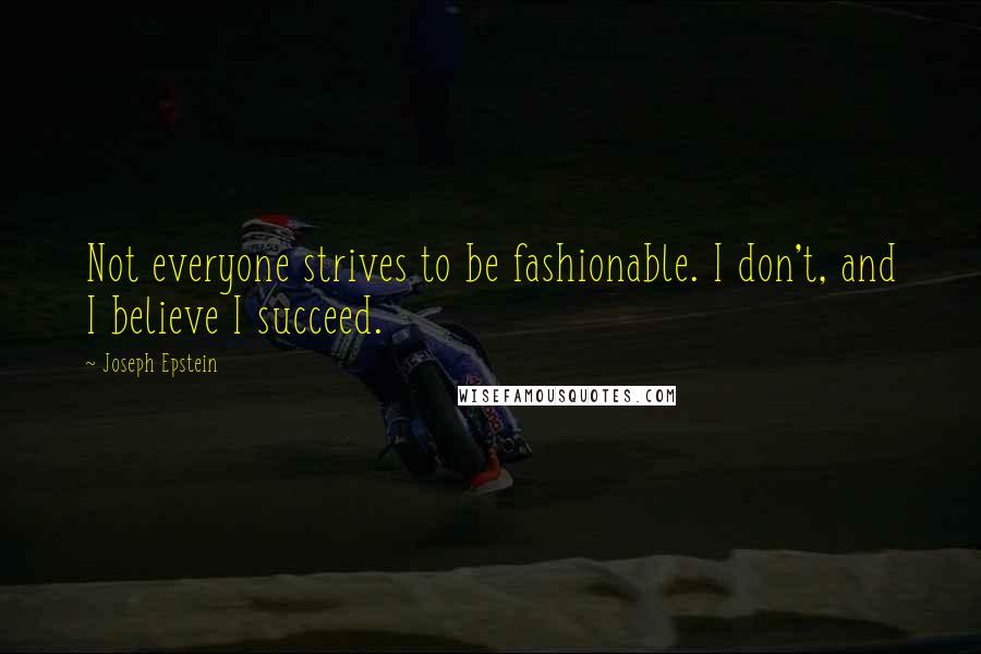 Joseph Epstein Quotes: Not everyone strives to be fashionable. I don't, and I believe I succeed.