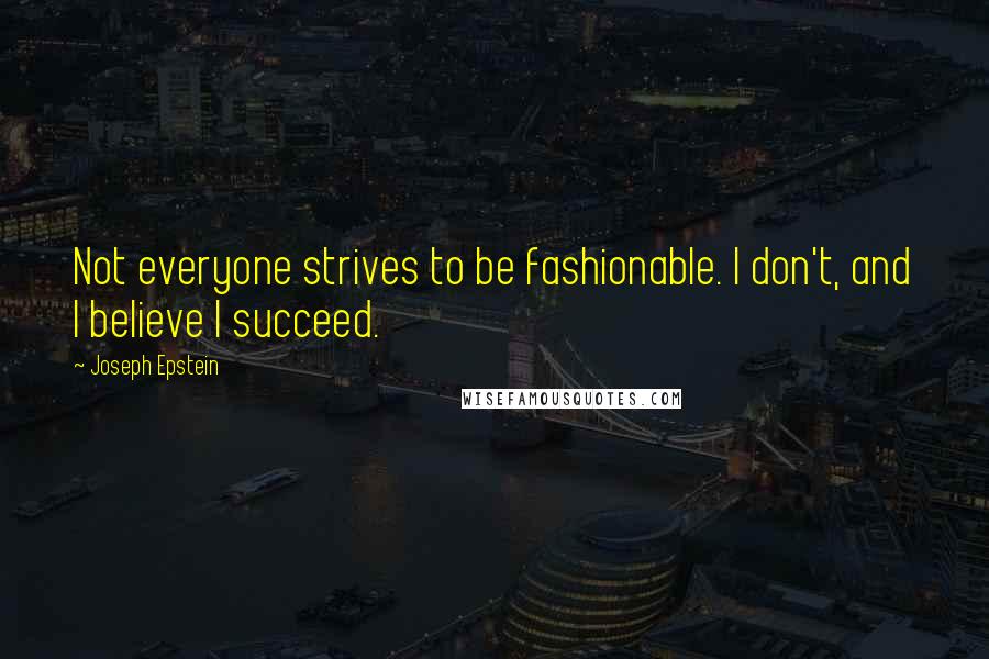 Joseph Epstein Quotes: Not everyone strives to be fashionable. I don't, and I believe I succeed.