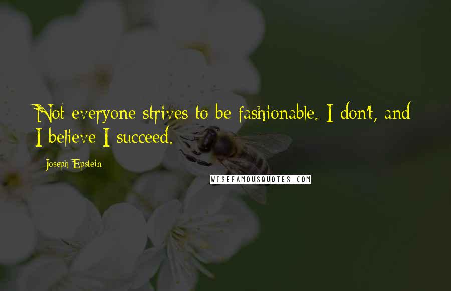 Joseph Epstein Quotes: Not everyone strives to be fashionable. I don't, and I believe I succeed.