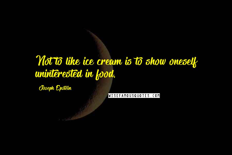 Joseph Epstein Quotes: Not to like ice cream is to show oneself uninterested in food.
