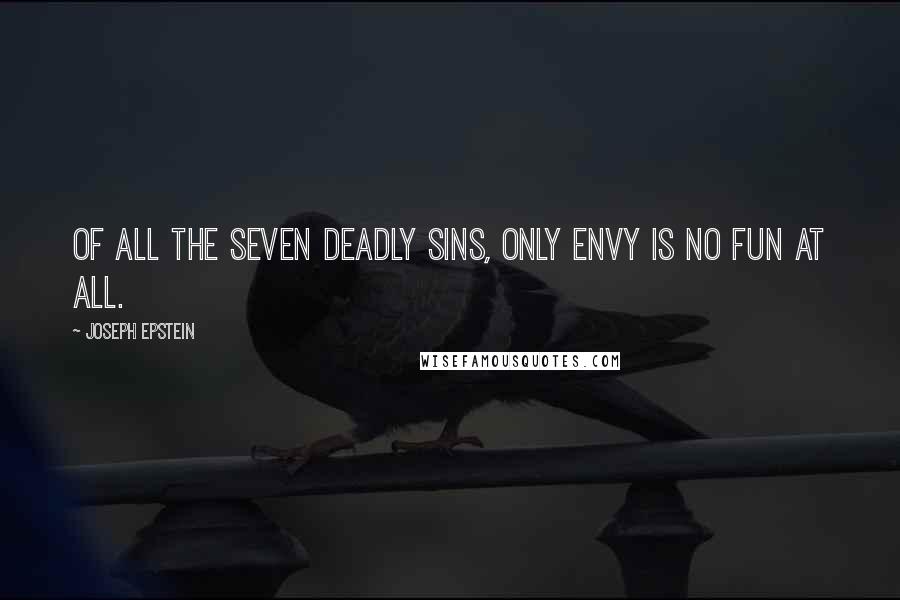 Joseph Epstein Quotes: Of all the seven deadly sins, only Envy is no fun at all.