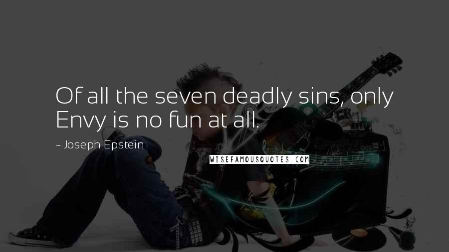 Joseph Epstein Quotes: Of all the seven deadly sins, only Envy is no fun at all.