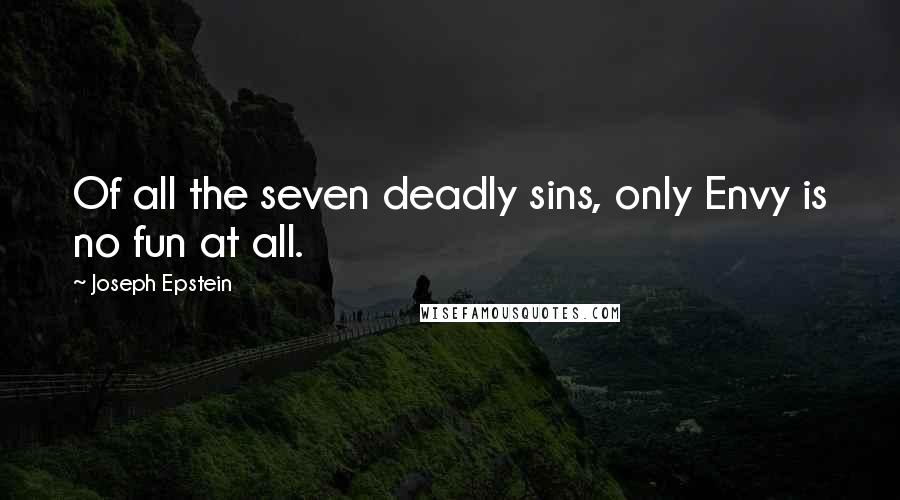 Joseph Epstein Quotes: Of all the seven deadly sins, only Envy is no fun at all.