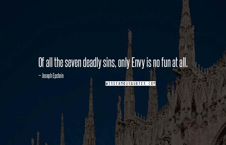 Joseph Epstein Quotes: Of all the seven deadly sins, only Envy is no fun at all.