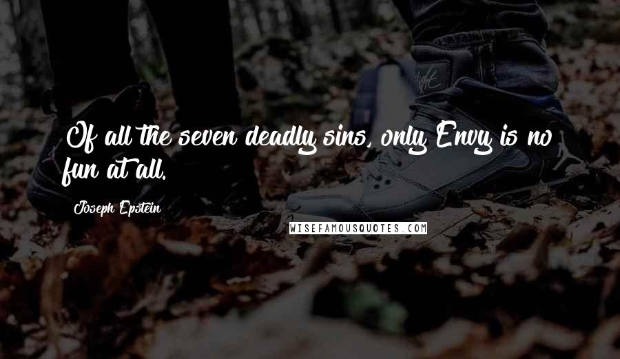 Joseph Epstein Quotes: Of all the seven deadly sins, only Envy is no fun at all.