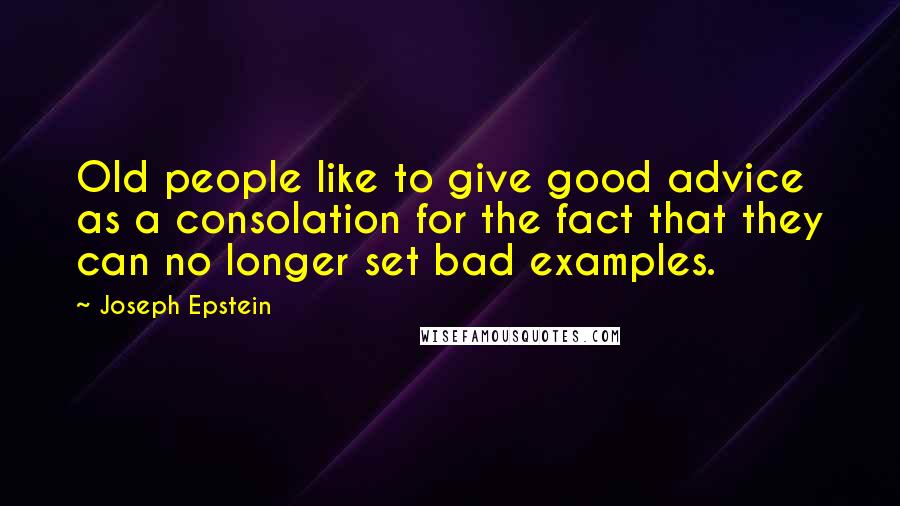 Joseph Epstein Quotes: Old people like to give good advice as a consolation for the fact that they can no longer set bad examples.