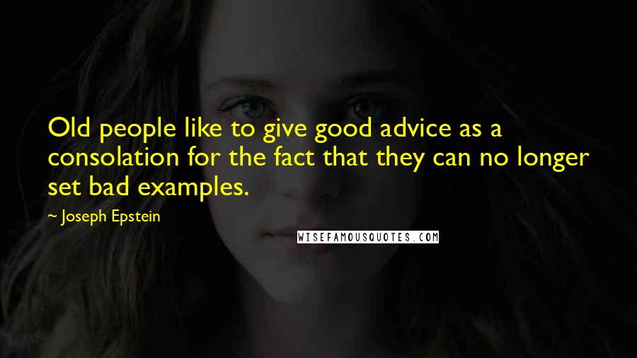 Joseph Epstein Quotes: Old people like to give good advice as a consolation for the fact that they can no longer set bad examples.