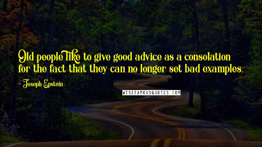 Joseph Epstein Quotes: Old people like to give good advice as a consolation for the fact that they can no longer set bad examples.