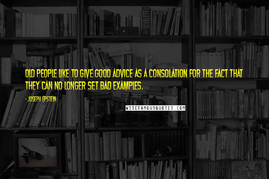 Joseph Epstein Quotes: Old people like to give good advice as a consolation for the fact that they can no longer set bad examples.