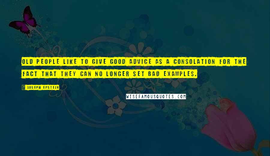 Joseph Epstein Quotes: Old people like to give good advice as a consolation for the fact that they can no longer set bad examples.