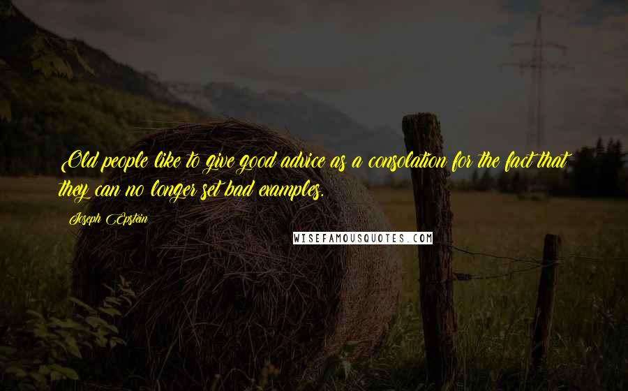 Joseph Epstein Quotes: Old people like to give good advice as a consolation for the fact that they can no longer set bad examples.