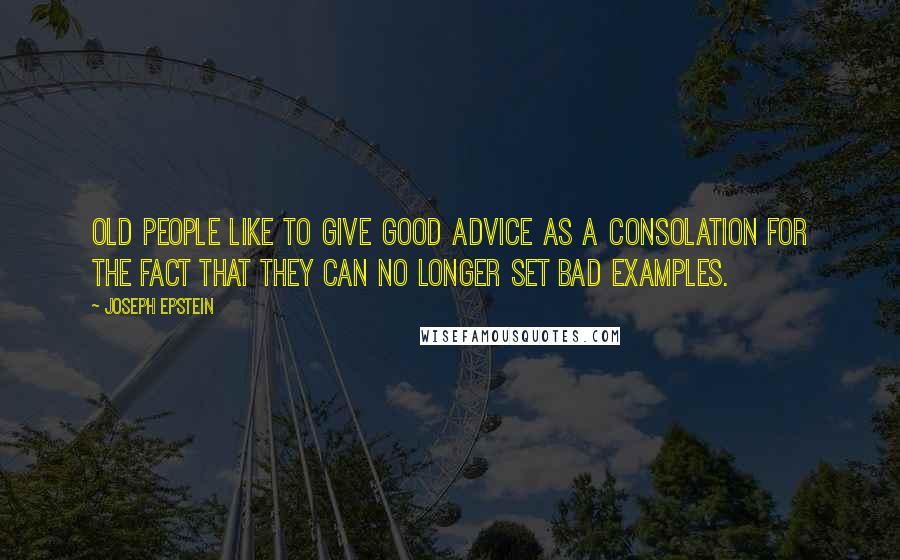 Joseph Epstein Quotes: Old people like to give good advice as a consolation for the fact that they can no longer set bad examples.