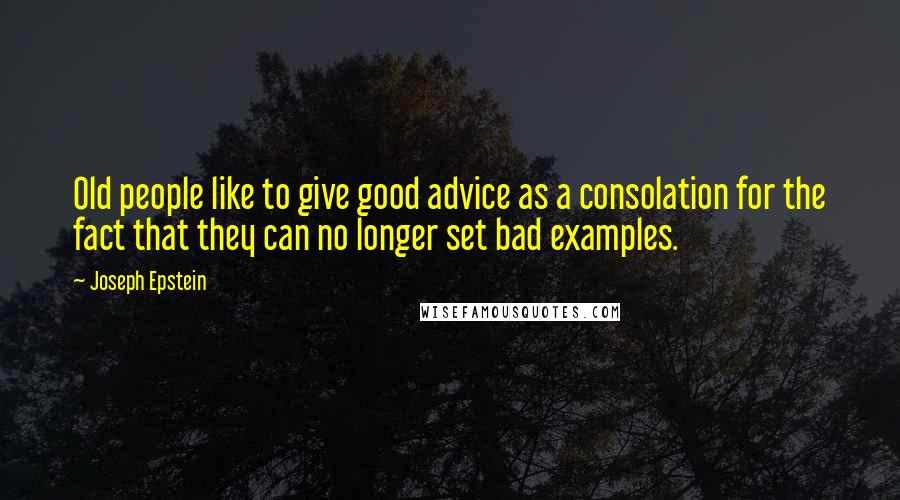 Joseph Epstein Quotes: Old people like to give good advice as a consolation for the fact that they can no longer set bad examples.