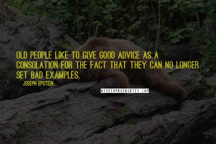 Joseph Epstein Quotes: Old people like to give good advice as a consolation for the fact that they can no longer set bad examples.