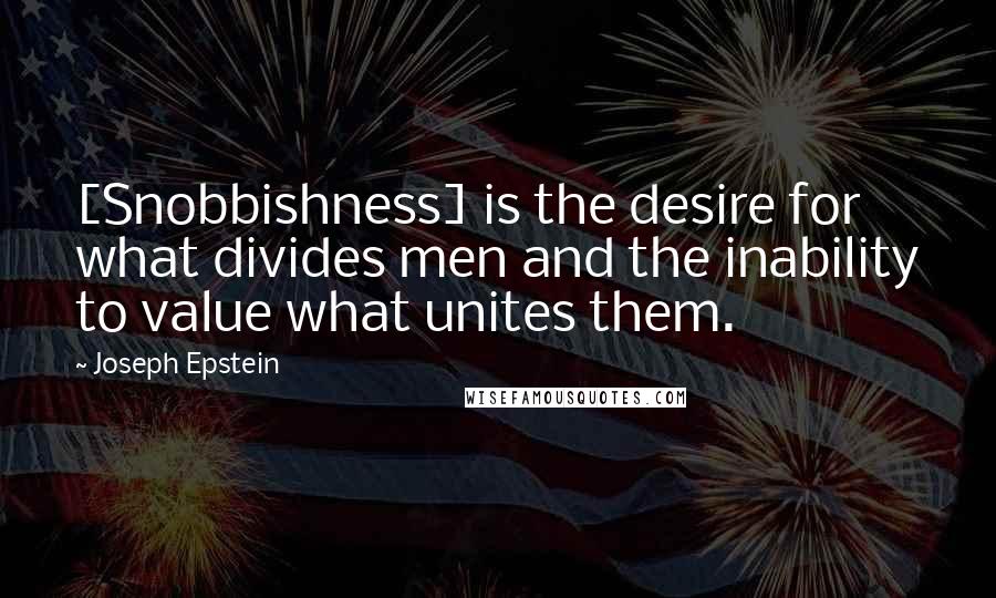 Joseph Epstein Quotes: [Snobbishness] is the desire for what divides men and the inability to value what unites them.