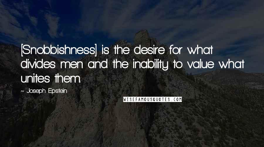 Joseph Epstein Quotes: [Snobbishness] is the desire for what divides men and the inability to value what unites them.